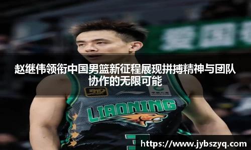 赵继伟领衔中国男篮新征程展现拼搏精神与团队协作的无限可能